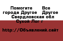 Помогите!!! - Все города Другое » Другое   . Свердловская обл.,Сухой Лог г.